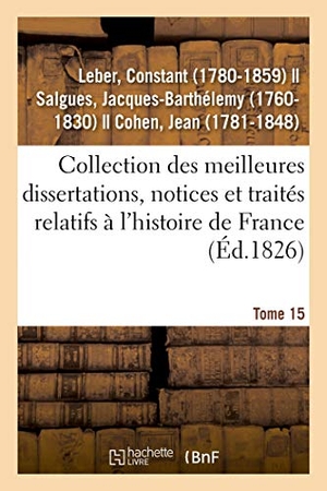 Leber-C. Collection Des Meilleures Dissertations, Notices Et Traités Relatifs À l'Histoire de France. Tome 15 - Composée de Pièces Rares Ou Qui n'Ont Jamais Été Publiées Séparément. Hachette Livre, 2018.