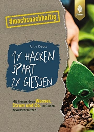 Krause, Antje. 1 x hacken spart 2 x gießen - Mit klugen Ideen Wasser, Strom & Co. im Garten bewusster nutzen. #machsnachhaltig. Ulmer Eugen Verlag, 2021.