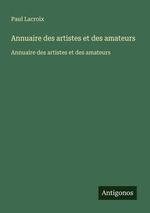 Lacroix, Paul. Annuaire des artistes et des amateurs - Annuaire des artistes et des amateurs. Antigonos Verlag, 2025.