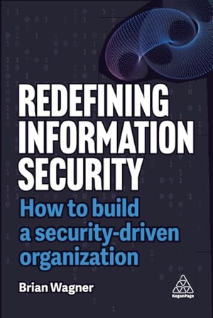 Wagner, Brian. Redefining Information Security - How to Build a Security-Driven Organization. Kogan Page, 2025.