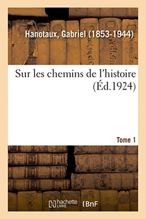 Hanotaux, Gabriel. Sur Les Chemins de l'Histoire. Tome 1. Hachette Livre, 2018.