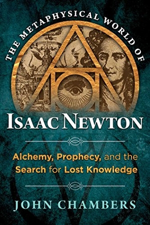 Chambers, John. The Metaphysical World of Isaac Newton - Alchemy, Prophecy, and the Search for Lost Knowledge. Inner Traditions/Bear & Company, 2018.