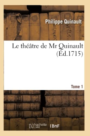 Quinault, Philippe. Le théâtre de Mr Quinault. Tome 1 (Éd.1715). Hachette Livre, 2022.