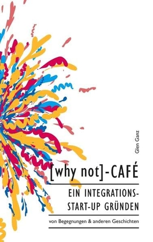 Ganz, Glen. [why not]-Café - Ein Integrations-Start-up gründen. Books on Demand, 2018.