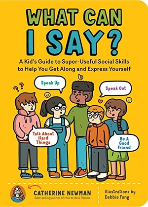 Newman, Catherine. What Can I Say? - A Kid's Guide to Super-Useful Social Skills to Help You Get Along and Express Yourself; Speak Up, Speak Out, Talk about Hard Things, and Be a Good Friend. Orbit, 2022.