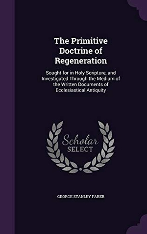 Faber, George Stanley. The Primitive Doctrine of Regeneration: Sought for in Holy Scripture, and Investigated Through the Medium of the Written Documents of Ecclesiastical A. Touchladybirdlucky Studios, 2015.