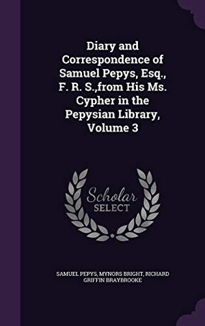 Pepys, Samuel / Bright, Mynors et al. Diary and Correspondence of Samuel Pepys, Esq., F. R. S., from His Ms. Cypher in the Pepysian Library, Volume 3. Touchladybirdlucky Studios, 2015.