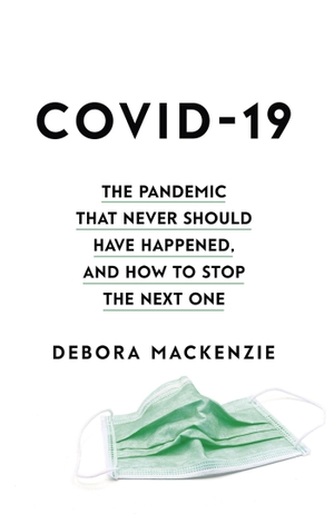 MacKenzie, Debora. COVID-19 - The Pandemic that Never Should Have Happened, and How to Stop the Next One. Little, Brown, 2020.