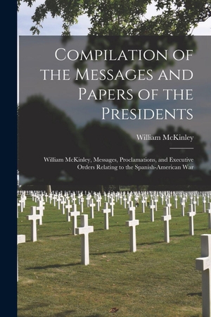 Mckinley, William. Compilation of the Messages and Papers of the Presidents - William McKinley, Messages, Proclamations, and Executive Orders Relating to the Spanish-American War. Creative Media Partners, LLC, 2022.
