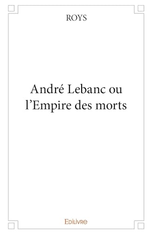 Roys. André Lebanc ou l'Empire des morts. Edilivre, 2025.