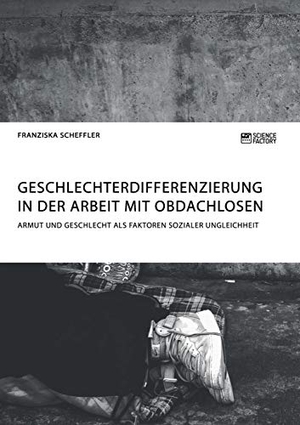 Scheffler, Franziska. Geschlechterdifferenzierung in der Arbeit mit Obdachlosen. Armut und Geschlecht als Faktoren sozialer Ungleichheit. Science Factory, 2018.