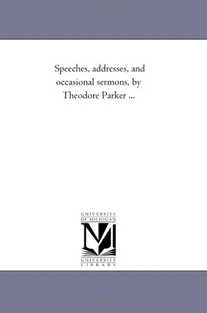 Parker, Theodore. Speeches, Addresses, and Occasional Sermons, by Theodore Parker a Vol. 1.. Regents of Univ of Mi, Scholarly Publishing Office, 2006.