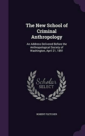 Fletcher, Robert. The New School of Criminal Anthropology - An Address Delivered Before the Anthropological Society of Washington, April 21, 1891. Creative Media Partners, LLC, 2016.