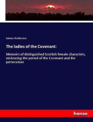 Anderson, James. The ladies of the Covenant: - Memoirs of distinguished Scottish female characters, embracing the period of the Covenant and the persecution. hansebooks, 2018.