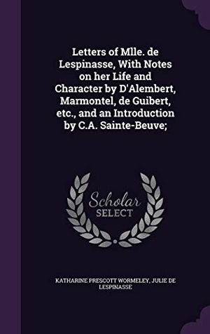 Wormeley, Katharine Prescott / Julie De Lespinasse. Letters of Mlle. de Lespinasse, With Notes on her Life and Character by D'Alembert, Marmontel, de Guibert, etc., and an Introduction by C.A. Sainte-Be. Touchladybirdlucky Studios, 2016.