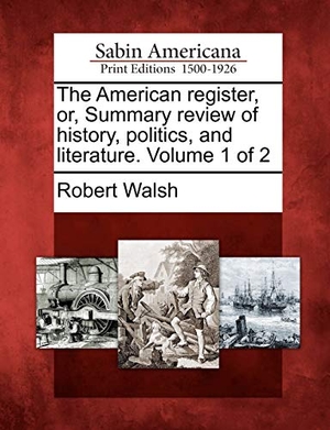 Walsh, Robert. The American Register, Or, Summary Review of History, Politics, and Literature. Volume 1 of 2. Gale Ecco, Sabin Americana, 2012.