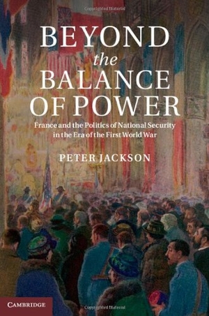 Jackson, Peter. Beyond the Balance of Power - France and the Politics of National Security in the Era of the First World War. Cambridge University Press, 2014.