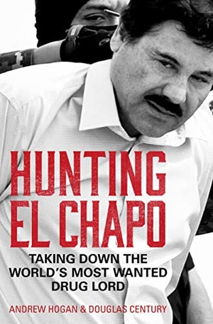 Hogan, Andrew / Douglas Century. Hunting El Chapo - Taking Down the World's Most-Wanted Drug-Lord. HarperCollins Publishers, 2019.