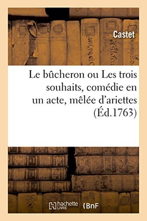 Castet. Le bûcheron ou Les trois souhaits, comédie en un acte, mêlée d'ariettes - Comédiens italiens ordinaires du Roi, 28 février 1763. Hachette Livre, 2019.