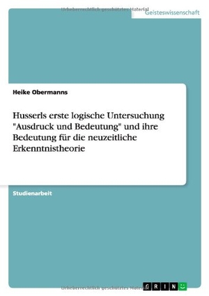 Obermanns, Heike. Husserls erste logische Untersuchung "Ausdruck und Bedeutung" und ihre Bedeutung für die neuzeitliche Erkenntnistheorie. GRIN Verlag, 2008.
