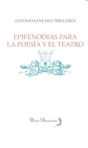 Sánchez Trigueros, Antonio. Epifenodias para la poesía y el teatro. Alhulia, S.L., 2016.
