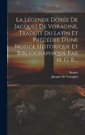 Voragine, Jacques De / Brunet. La Légende Dorée De Jacques De Voragine, Traduit Du Latin Et Précédée D'une Notice Historique Et Bibliographique Par M. G. B..... Tradd Street Press, 2023.