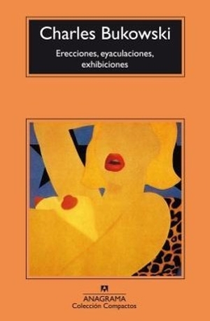 Bukowski, Charles. Erecciones, Eyaculaciones, Exhibiciones. Anagrama, 1995.