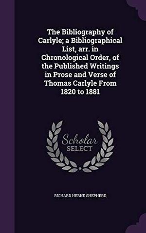 Shepherd, Richard Herne. The Bibliography of Carlyle; a Bibliographical List, arr. in Chronological Order, of the Published Writings in Prose and Verse of Thomas Carlyle From. Touchladybirdlucky Studios, 2015.