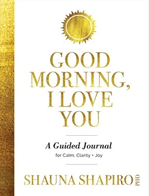 Shapiro, Shauna. Good Morning, I Love You - A Guided Journal for Calm, Clarity, and Joy. St. Martin's Publishing Group, 2022.