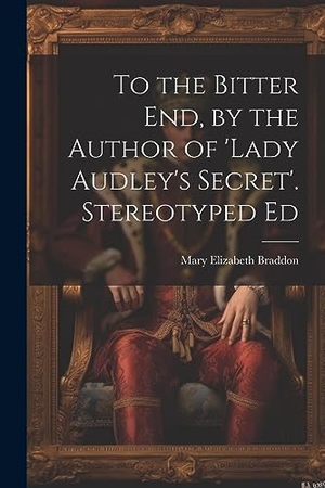 Braddon, Mary Elizabeth. To the Bitter End, by the Author of 'Lady Audley's Secret'. Stereotyped Ed. Creative Media Partners, LLC, 2023.