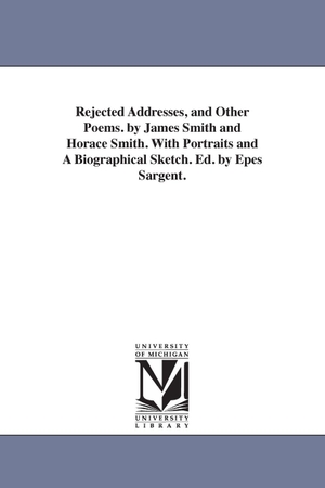 Smith, James. Rejected Addresses, and Other Poems. by James Smith and Horace Smith. With Portraits and A Biographical Sketch. Ed. by Epes Sargent.. Regents of Univ of Mi, Scholarly Publishing Office, 2006.