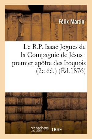 Martin, Félix. Le R.P. Isaac Jogues de la Compagnie de Jésus: Premier Apôtre Des Iroquois (2e Éd.). Hachette Livre - BNF, 2013.