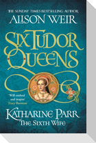 Six Tudor Queens 6: Katharine Parr, The Sixth Wife