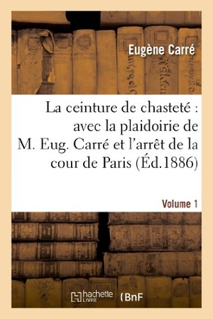 Carre-E. La ceinture de chasteté - avec la plaidoirie de M. Eug. Carré et l'arrêt de la cour de Paris. Vol 1. Hachette Livre, 2018.