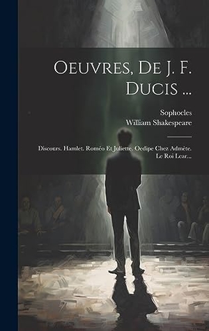 Shakespeare, William / Sophocles. Oeuvres, De J. F. Ducis ... - Discours. Hamlet. Roméo Et Juliette. Oedipe Chez Admète. Le Roi Lear.... Legare Street Press, 2023.
