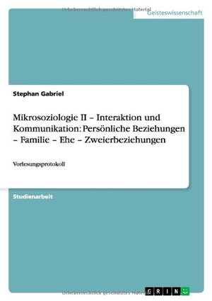 Gabriel, Stephan. Mikrosoziologie II ¿ Interaktion und Kommunikation: Persönliche Beziehungen ¿ Familie ¿ Ehe ¿ Zweierbeziehungen - Vorlesungsprotokoll. GRIN Publishing, 2012.