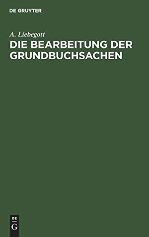 Liebegott, A.. Die Bearbeitung der Grundbuchsachen - Handbuch für Grundbuchbeamte und Notare. De Gruyter, 1910.
