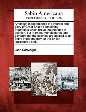 Cartwright, John. American Independence the Interest and Glory of Great Britain: Containing Arguments Which Prove That Not Only in Taxation, But in Trade, Manufactures,. Gale Ecco, Sabin Americana, 2012.