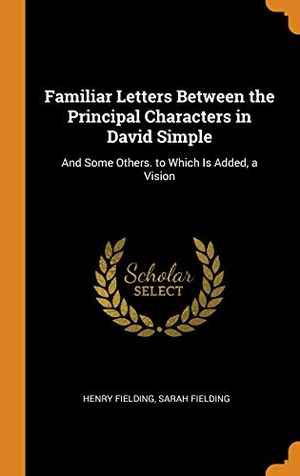 Fielding, Henry / Sarah Fielding. Familiar Letters Between the Principal Characters in David Simple: And Some Others. to Which Is Added, a Vision. FRANKLIN CLASSICS, 2018.