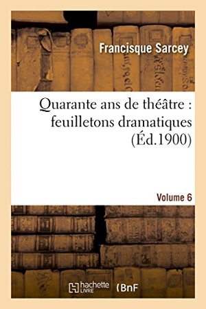 Sarcey, Francisque. Quarante ANS de Théâtre: Feuilletons Dramatiques. Volume 6. Hachette Livre, 2022.