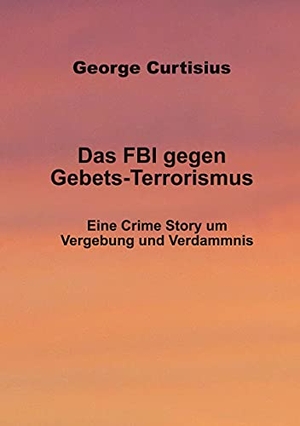 Curtisius, George. Das FBI gegen Gebets-Terrorismus - Eine Crime Story um Vergebung und Verdammnis. Books on Demand, 2021.