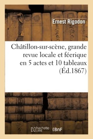 Rigodon, Ernest / Laporte, Albert et al. Châtillon-sur-scène, grande revue locale et féerique en 5 actes et 10 tableaux. Hachette Livre, 2022.