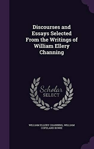 Channing, William Ellery / William Copeland Bowie. Discourses and Essays Selected From the Writings of William Ellery Channing. Touchladybirdlucky Studios, 2016.