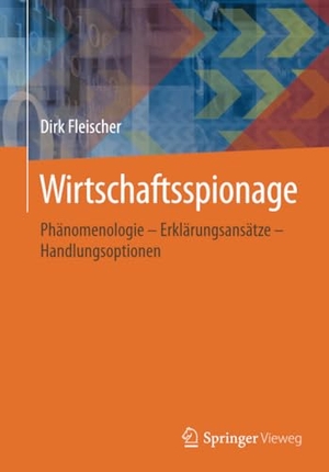 Fleischer, Dirk. Wirtschaftsspionage - Phänomenologie ¿ Erklärungsansätze ¿ Handlungsoptionen. Springer Fachmedien Wiesbaden, 2016.