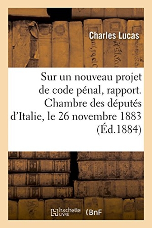 Lucas, Charles. Sur un nouveau projet de code pénal, rapport. Chambre des députés d'Italie, le 26 novembre 1883. Hachette Livre, 2018.