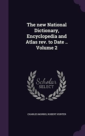 Morris, Charles / Robert Hunter. The new National Dictionary, Encyclopedia and Atlas rev. to Date .. Volume 2. Touchladybirdlucky Studios, 2016.