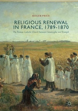 Price, Roger. Religious Renewal in France, 1789-1870 - The Roman Catholic Church between Catastrophe and Triumph. Springer International Publishing, 2018.