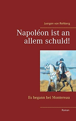 Rehberg, Juergen von. Napoléon ist an allem schuld! - Es begann bei Montereau. Books on Demand, 2015.
