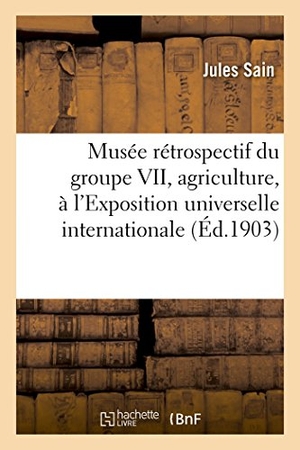 Sain-J. Musée Rétrospectif Du Groupe VII, Agriculture, À l'Exposition Universelle Internationale de 1900, - À Paris, Organisé Par Le Ministère de l'Agriculture Et l'Administration Des Musées Centennaux. Hachette Livre, 2018.