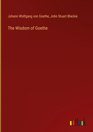 Goethe, Johann Wolfgang von / John Stuart Blackie. The Wisdom of Goethe. Outlook Verlag, 2024.